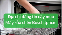 Địa chỉ mua máy rửa chén bosch tphcm đáng tin cậy cho chị em tết này chẳng lo hàng giả