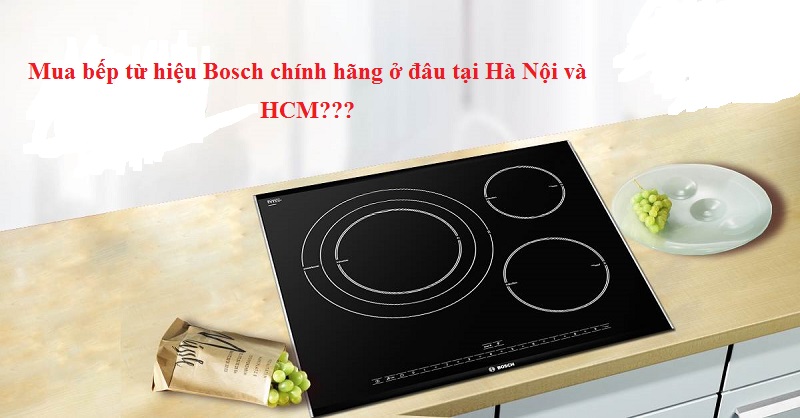 Mua bếp từ hiệu Bosch chính hãng ở đâu tại Hà Nội và HCM